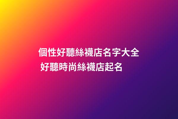 個性好聽絲襪店名字大全 好聽時尚絲襪店起名